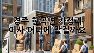 경주 현곡면 가정리 이사, 어디에 맡길까요?